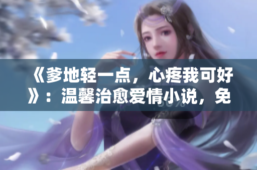 《爹地轻一点，心疼我可好》：温馨治愈爱情小说，免费阅读！