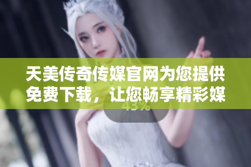 天美传奇传媒官网为您提供免费下载，让您畅享精彩媒体内容