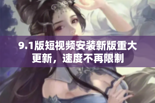 9.1版短视频安装新版重大更新，速度不再限制