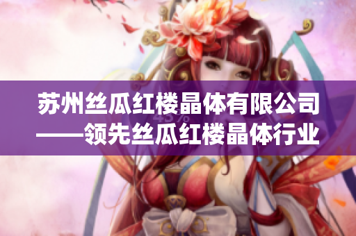 苏州丝瓜红楼晶体有限公司——领先丝瓜红楼晶体行业的重要企业(1)