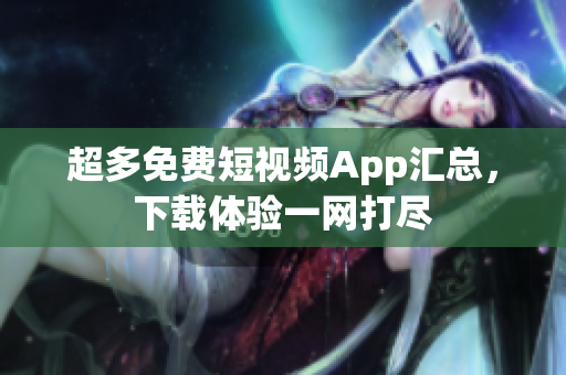 超多免费短视频App汇总，下载体验一网打尽