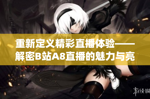 重新定义精彩直播体验——解密B站A8直播的魅力与亮点(1)