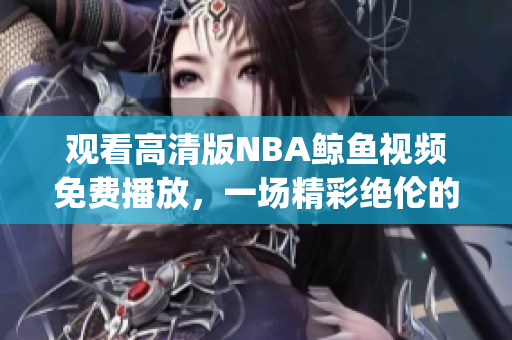 观看高清版NBA鲸鱼视频免费播放，一场精彩绝伦的体育盛宴(1)
