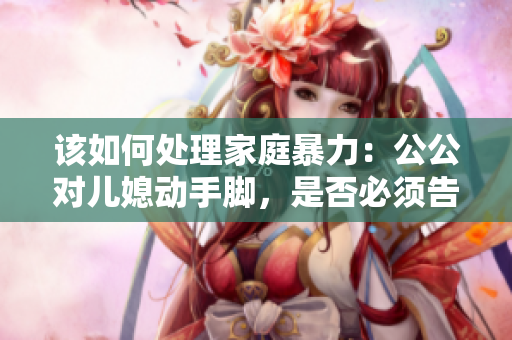 该如何处理家庭暴力：公公对儿媳动手脚，是否必须告知儿子？