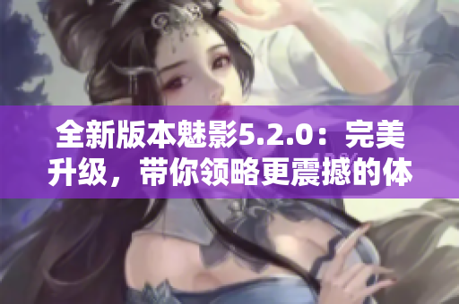 全新版本魅影5.2.0：完美升级，带你领略更震撼的体验