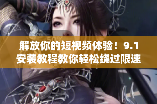 解放你的短视频体验！9.1安装教程教你轻松绕过限速