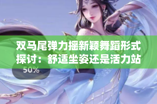 双马尾弹力摇新颖舞蹈形式探讨：舒适坐姿还是活力站立跳跃？(1)