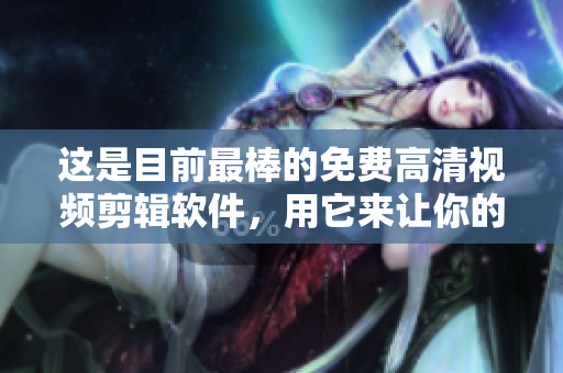 这是目前最棒的免费高清视频剪辑软件，用它来让你的视频更出色！