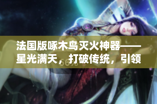 法国版啄木鸟灭火神器——星光满天，打破传统，引领灭火新潮流