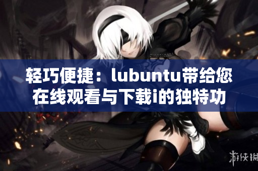 轻巧便捷：lubuntu带给您在线观看与下载i的独特功能