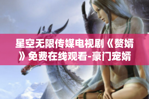 星空无限传媒电视剧《赘婿》免费在线观看-豪门宠婿剧情精彩揭秘(1)
