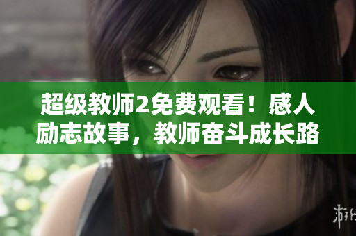超级教师2免费观看！感人励志故事，教师奋斗成长路