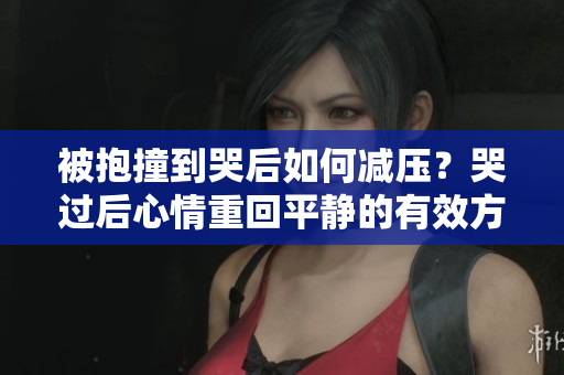 被抱撞到哭后如何减压？哭过后心情重回平静的有效方法分享