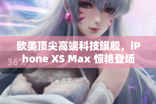 欧美顶尖高端科技旗舰，iPhone XS Max 惊艳登场