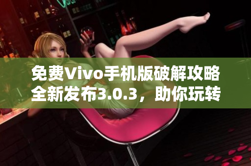 免费Vivo手机版破解攻略全新发布3.0.3，助你玩转技巧大全