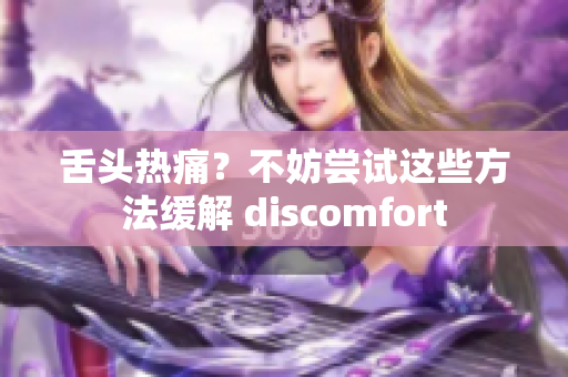 舌头热痛？不妨尝试这些方法缓解 discomfort