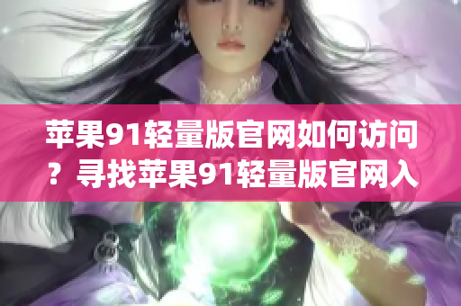 苹果91轻量版官网如何访问？寻找苹果91轻量版官网入口的指南(1)