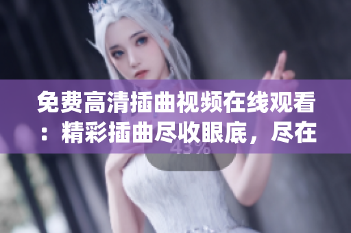 免费高清插曲视频在线观看：精彩插曲尽收眼底，尽在高品质播放(1)