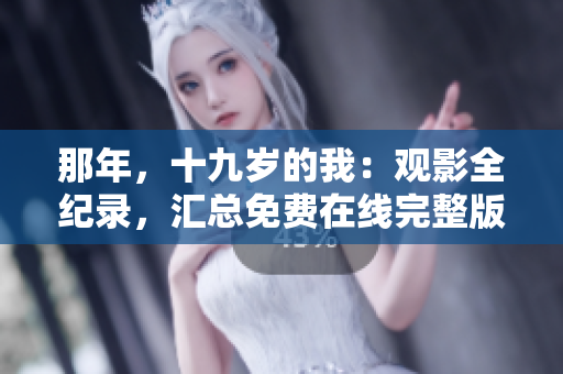 那年，十九岁的我：观影全纪录，汇总免费在线完整版资源