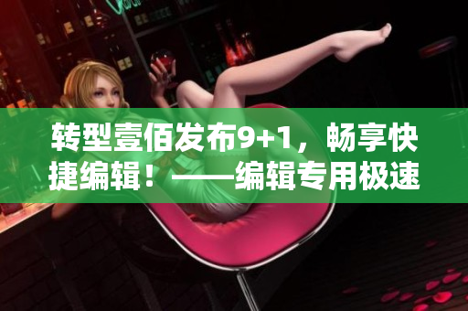 转型壹佰发布9+1，畅享快捷编辑！——编辑专用极速版
