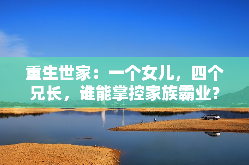 重生世家：一个女儿，四个兄长，谁能掌控家族霸业？