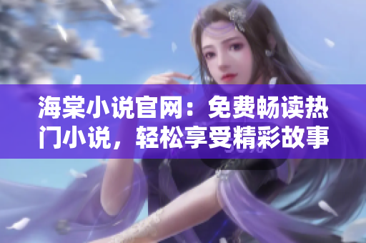 海棠小说官网：免费畅读热门小说，轻松享受精彩故事！
