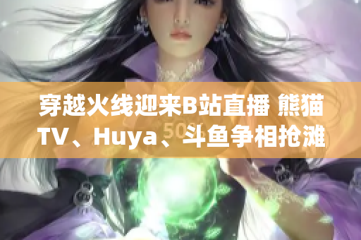 穿越火线迎来B站直播 熊猫TV、Huya、斗鱼争相抢滩