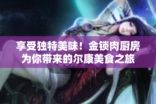 享受独特美味！金锁肉厨房为你带来的尔康美食之旅