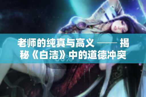 老师的纯真与高义 ── 揭秘《白洁》中的道德冲突