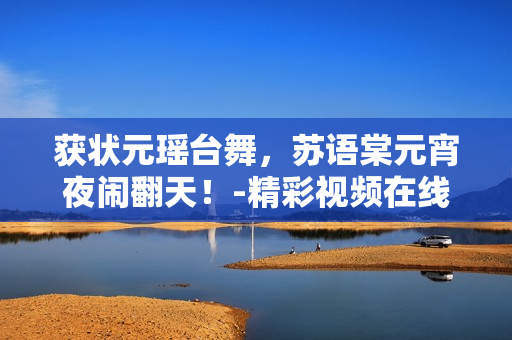 获状元瑶台舞，苏语棠元宵夜闹翻天！-精彩视频在线享