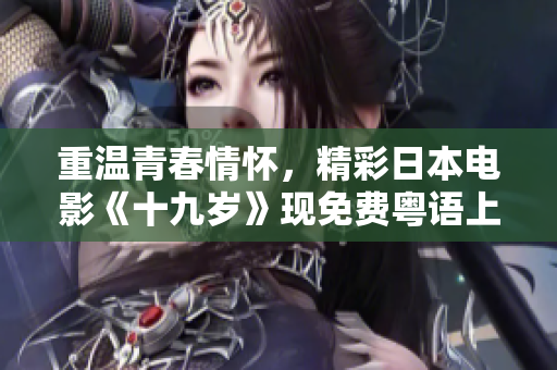 重温青春情怀，精彩日本电影《十九岁》现免费粤语上映