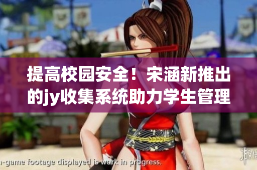 提高校园安全！宋涵新推出的jy收集系统助力学生管理