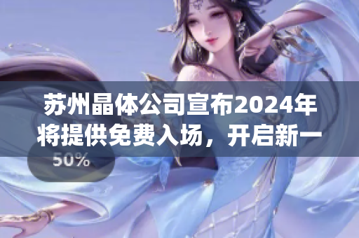 苏州晶体公司宣布2024年将提供免费入场，开启新一轮晶体科技之旅(1)