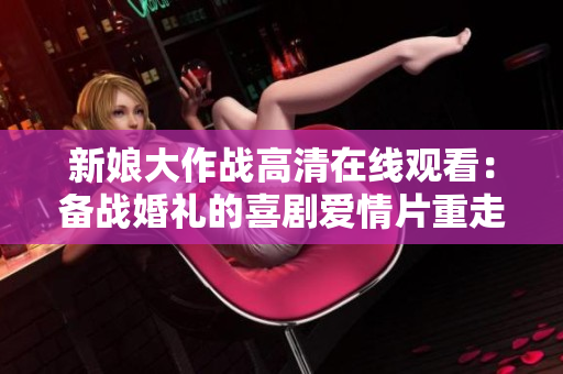 新娘大作战高清在线观看：备战婚礼的喜剧爱情片重走爱情路线