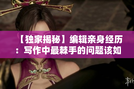 【独家揭秘】编辑亲身经历：写作中最棘手的问题该如何应对？