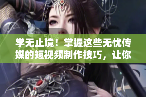 学无止境！掌握这些无忧传媒的短视频制作技巧，让你的视频如虎添翼！