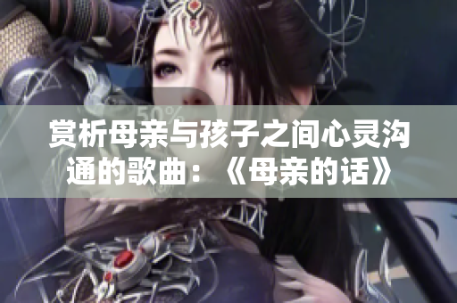 赏析母亲与孩子之间心灵沟通的歌曲：《母亲的话》
