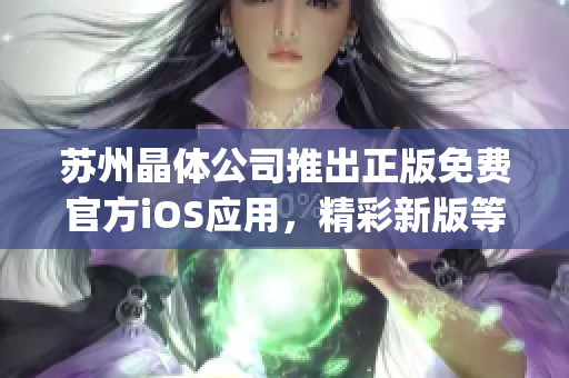 苏州晶体公司推出正版免费官方iOS应用，精彩新版等你体验(1)