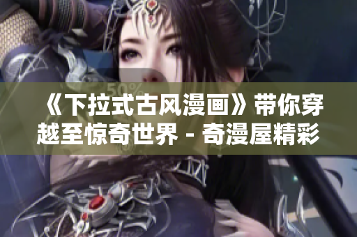 《下拉式古风漫画》带你穿越至惊奇世界 - 奇漫屋精彩漫画重推！