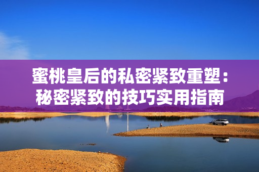 蜜桃皇后的私密紧致重塑：秘密紧致的技巧实用指南