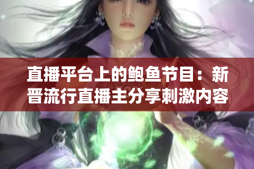 直播平台上的鲍鱼节目：新晋流行直播主分享刺激内容(1)