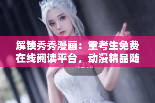 解锁秀秀漫画：重考生免费在线阅读平台，动漫精品随时看！