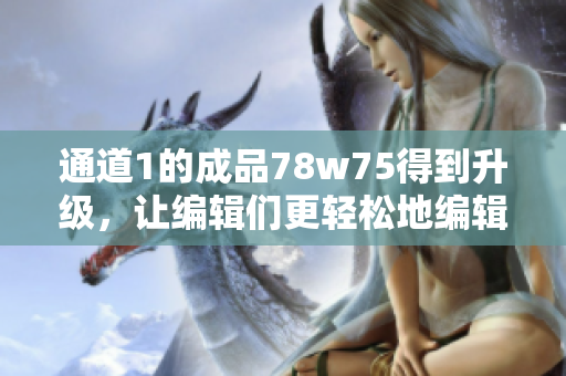 通道1的成品78w75得到升级，让编辑们更轻松地编辑文章
