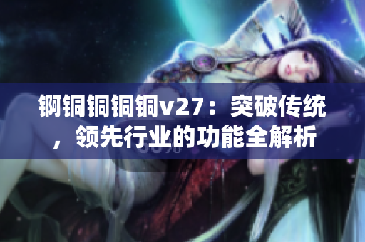 锕铜铜铜铜v27：突破传统，领先行业的功能全解析
