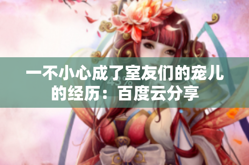 一不小心成了室友们的宠儿的经历：百度云分享