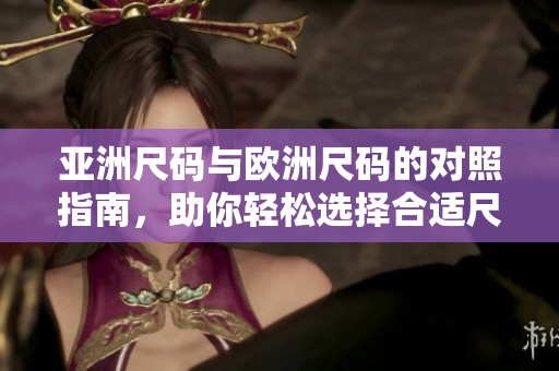 亚洲尺码与欧洲尺码的对照指南，助你轻松选择合适尺寸