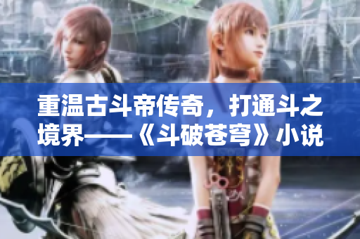 重温古斗帝传奇，打通斗之境界——《斗破苍穹》小说重磅推荐！