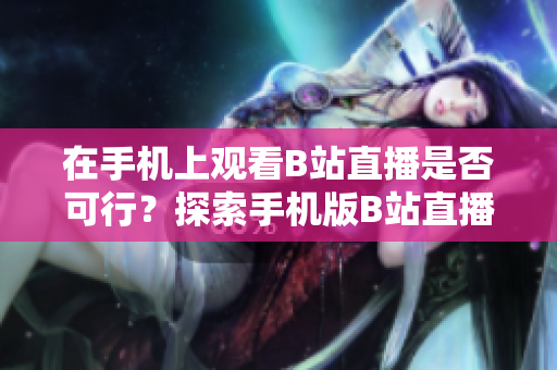 在手机上观看B站直播是否可行？探索手机版B站直播观看方法