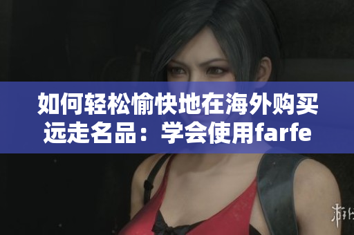 如何轻松愉快地在海外购买远走名品：学会使用farfetch海淘服务