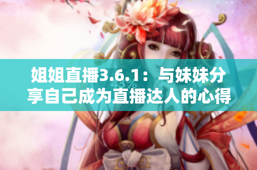 姐姐直播3.6.1：与妹妹分享自己成为直播达人的心得